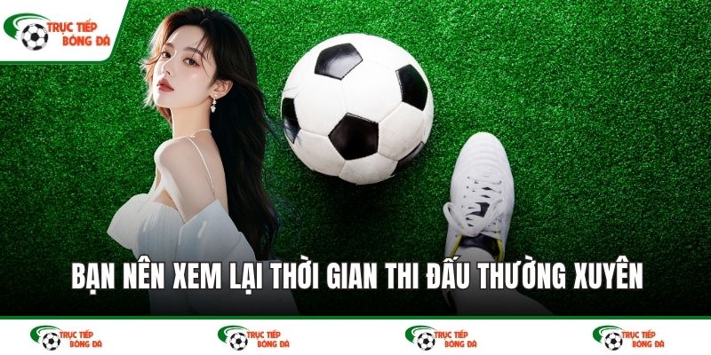 Bạn nên xem lại thời gian thi đấu thường xuyên