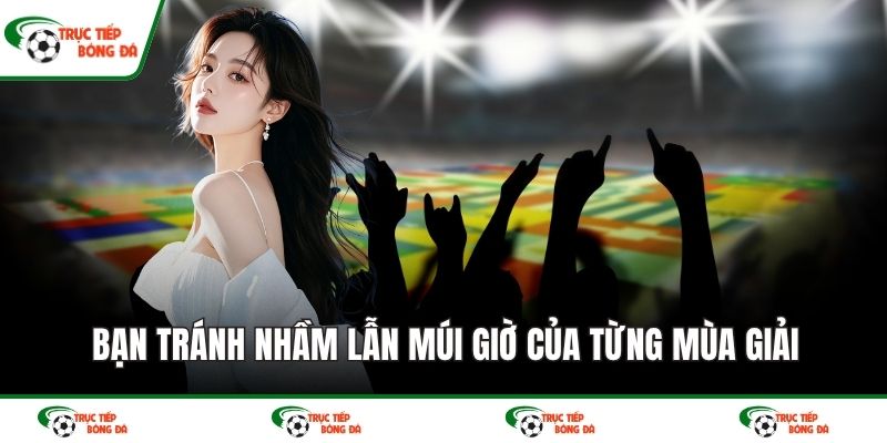 Bạn tránh nhầm lẫn múi giờ của từng mùa giải