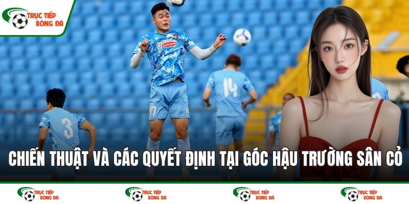 Chiến thuật và các quyết định góc hậu trường sân cỏ