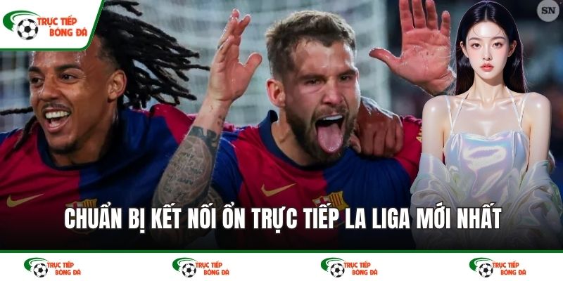 Chuẩn bị kết nối ổn trực tiếp La Liga mới nhất