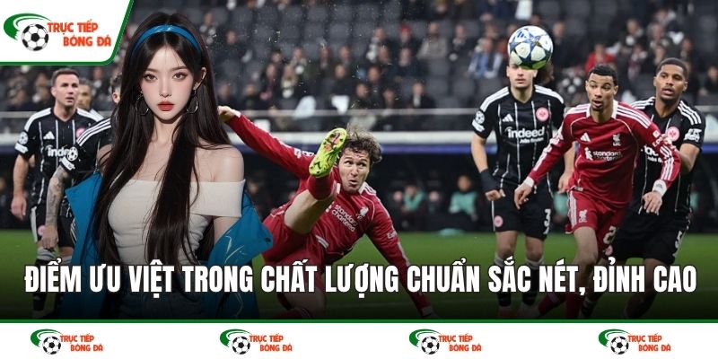 Điểm ưu việt trong chất lượng chuẩn sắc nét, đỉnh cao