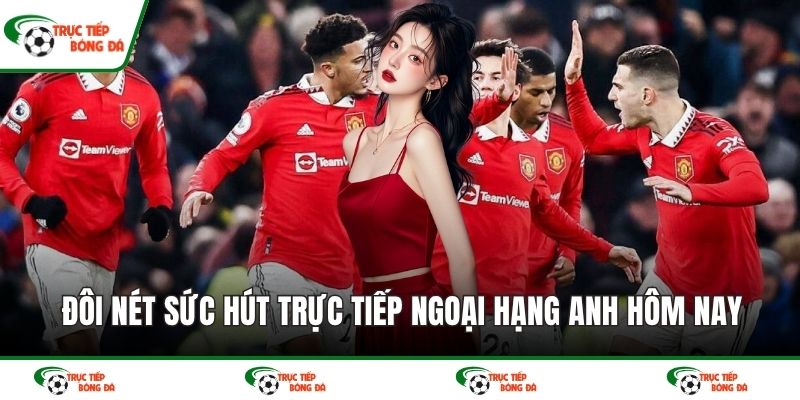 Đôi nét sức hút trực tiếp Ngoại Hạng Anh hôm nay