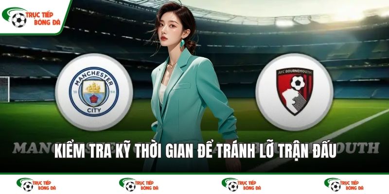 Kiểm tra kỹ thời gian để tránh lỡ trận đấu