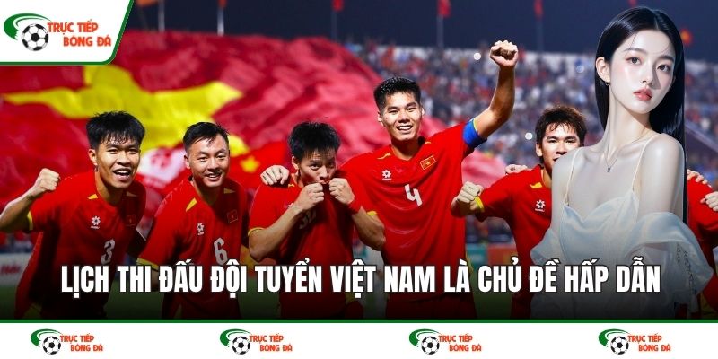 Lịch thi đấu đội tuyển Việt Nam là chủ đề hấp dẫn