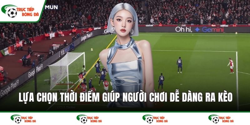 Lựa chọn thời điểm giúp người chơi dễ dàng ra kèo