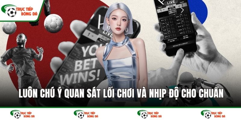 Luôn chú ý quan sát lối chơi và nhịp độ cho chuẩn