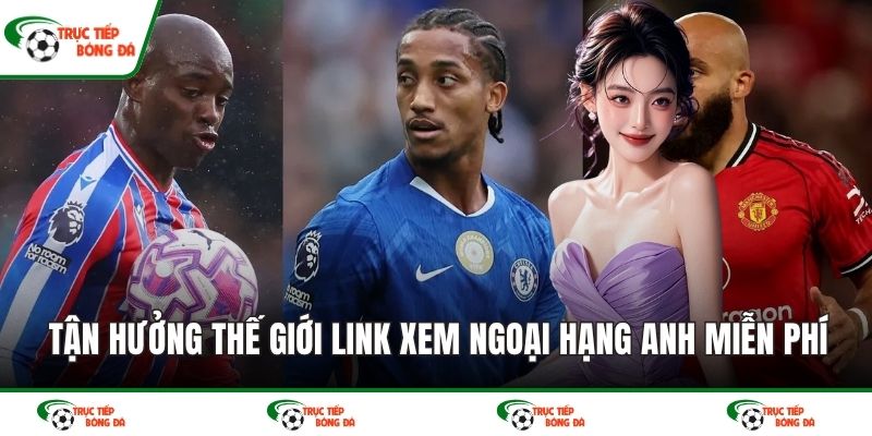 Tận hưởng thế giới link xem Ngoại hạng Anh miễn phí