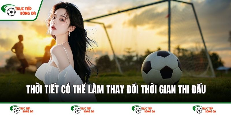 Thời tiết có thể làm thay đổi thời gian thi đấu