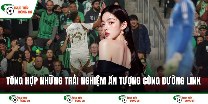 Tổng hợp những trải nghiệm ấn tượng cùng đường link đỉnh