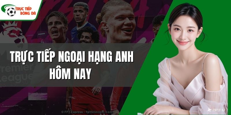 Trực tiếp Ngoại Hạng Anh hôm nay