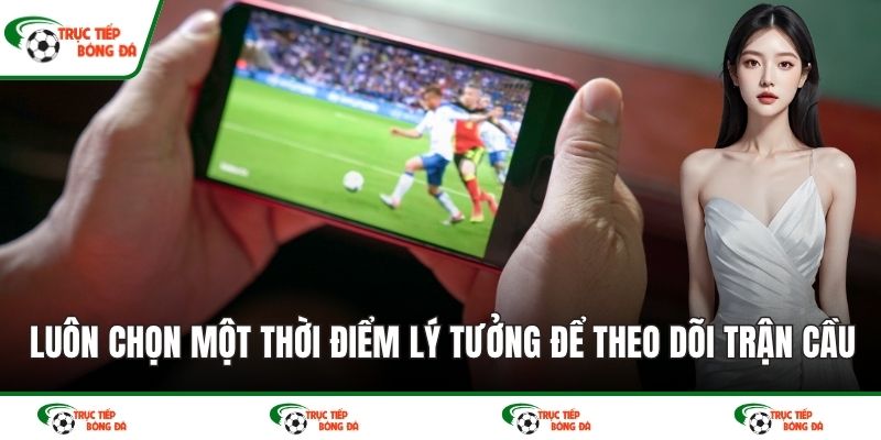 Luôn chọn một thời điểm lý tưởng để theo dõi trận cầu